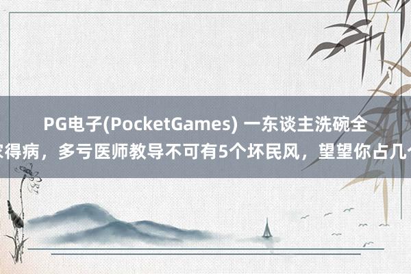 PG电子(PocketGames) 一东谈主洗碗全家得病，多亏医师教导不可有5个坏民风，望望你占几个