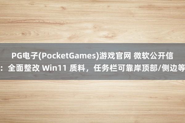 PG电子(PocketGames)游戏官网 微软公开信：全面整改 Win11 质料，任务栏可靠岸顶部/侧边等