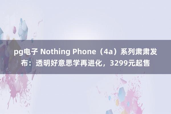 pg电子 Nothing Phone（4a）系列肃肃发布：透明好意思学再进化，3299元起售