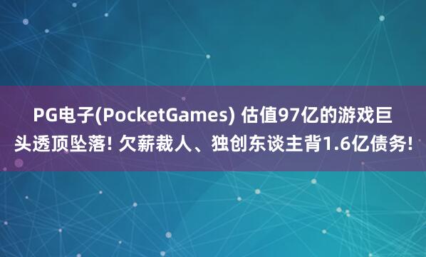 PG电子(PocketGames) 估值97亿的游戏巨头透顶坠落! 欠薪裁人、独创东谈主背1.6亿债务!