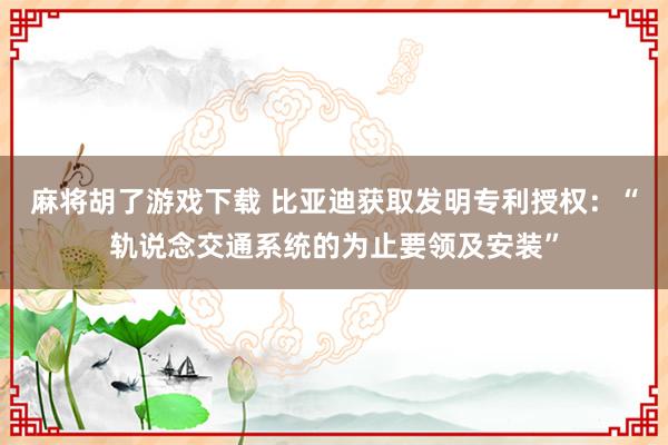 麻将胡了游戏下载 比亚迪获取发明专利授权：“轨说念交通系统的为止要领及安装”