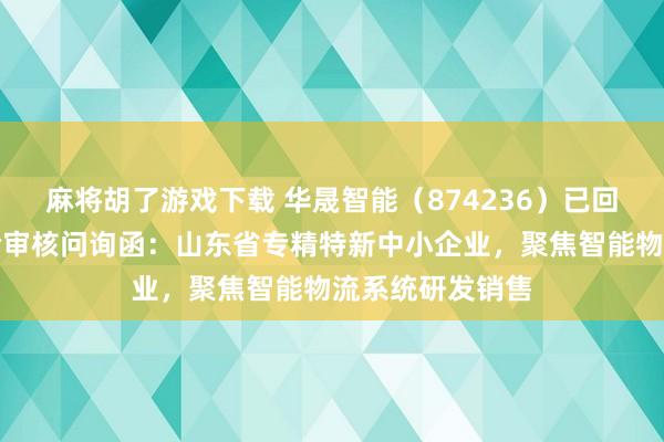 麻将胡了游戏下载 华晟智能（874236）已回应北交所第一轮审核问询函：山东省专精特新中小企业，聚焦智能物流系统研发销售