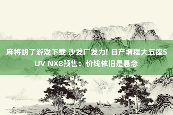 麻将胡了游戏下载 沙发厂发力! 日产增程大五座SUV NX8预售：价钱依旧是悬念