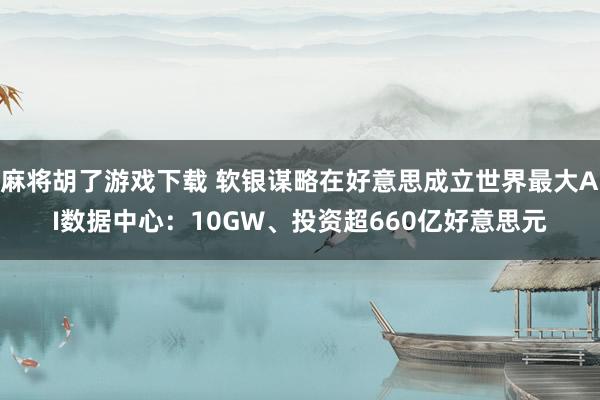 麻将胡了游戏下载 软银谋略在好意思成立世界最大AI数据中心：10GW、投资超660亿好意思元