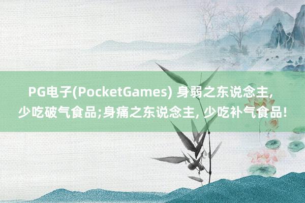 PG电子(PocketGames) 身弱之东说念主， 少吃破气食品;身痛之东说念主， 少吃补气食品!