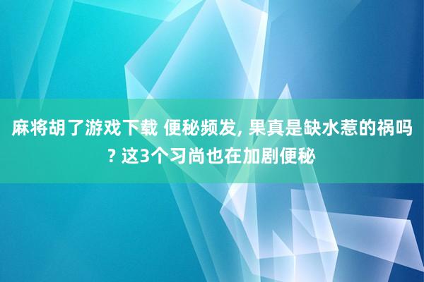 麻将胡了游戏下载 便秘频发， 果真是缺水惹的祸吗? 这3个习尚也在加剧便秘