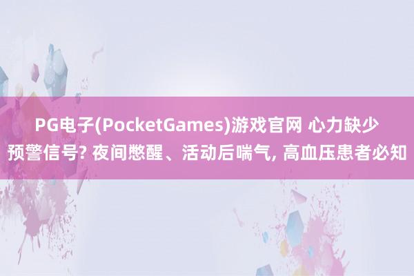 PG电子(PocketGames)游戏官网 心力缺少预警信号? 夜间憋醒、活动后喘气， 高血压患者必知