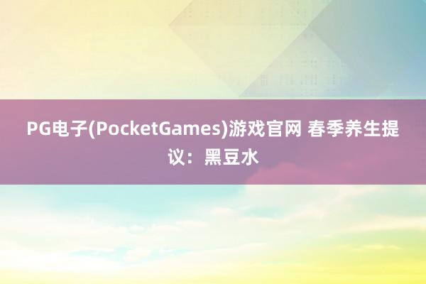 PG电子(PocketGames)游戏官网 春季养生提议：黑豆水