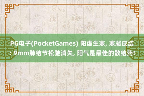 PG电子(PocketGames) 阳虚生寒， 寒凝成结: 9mm肺结节松驰消失， 阳气是最佳的散结药!