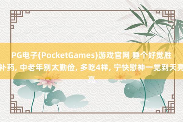 PG电子(PocketGames)游戏官网 睡个好觉胜补药， 中老年别太勤俭， 多吃4样， 宁快慰神一觉到天亮