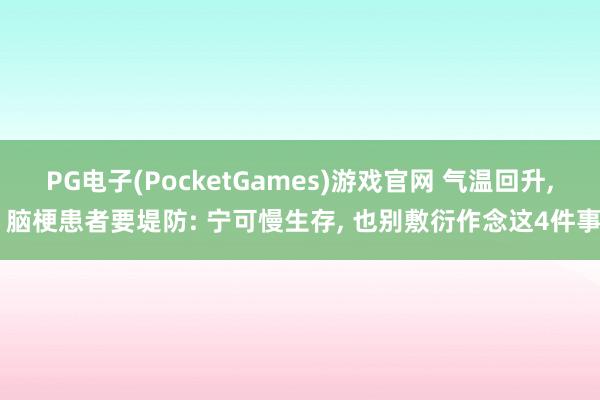 PG电子(PocketGames)游戏官网 气温回升， 脑梗患者要堤防: 宁可慢生存， 也别敷衍作念这4件事