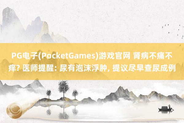 PG电子(PocketGames)游戏官网 肾病不痛不痒? 医师提醒: 尿有泡沫浮肿， 提议尽早查尿成例