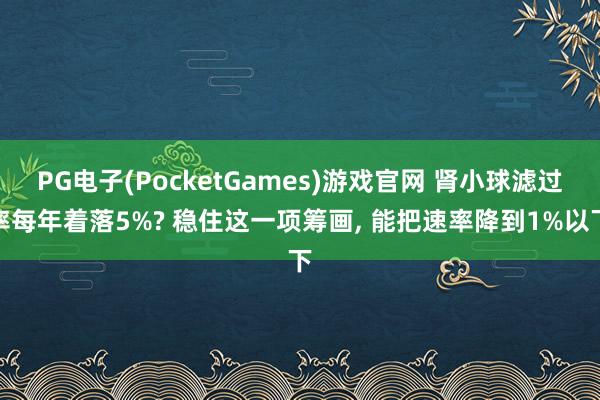 PG电子(PocketGames)游戏官网 肾小球滤过率每年着落5%? 稳住这一项筹画， 能把速率降到1%以下