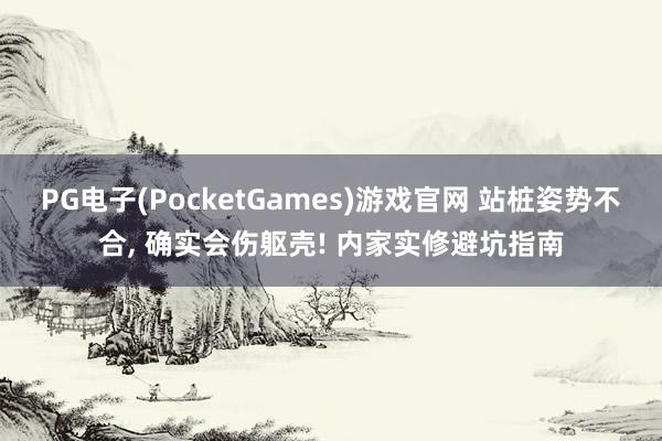 PG电子(PocketGames)游戏官网 站桩姿势不合， 确实会伤躯壳! 内家实修避坑指南