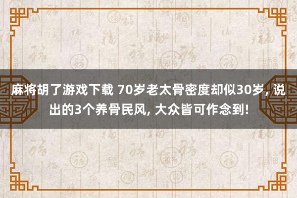 麻将胡了游戏下载 70岁老太骨密度却似30岁， 说出的3个养骨民风， 大众皆可作念到!