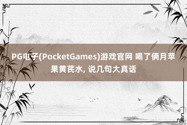 PG电子(PocketGames)游戏官网 喝了俩月苹果黄芪水， 说几句大真话