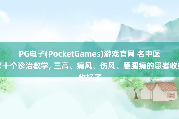 PG电子(PocketGames)游戏官网 名中医送您十个诊治教学， 三高、痛风、伤风、腰腿痛的患者收好了
