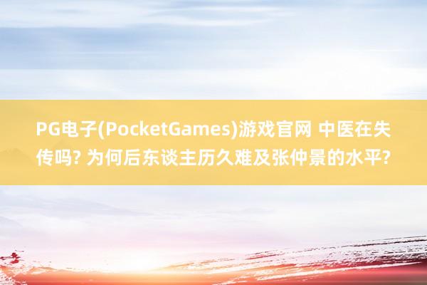 PG电子(PocketGames)游戏官网 中医在失传吗? 为何后东谈主历久难及张仲景的水平?