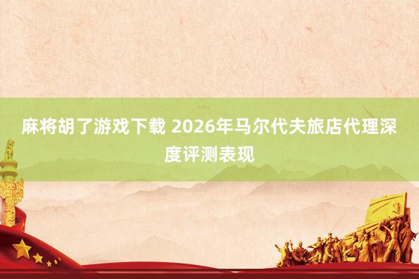 麻将胡了游戏下载 2026年马尔代夫旅店代理深度评测表现
