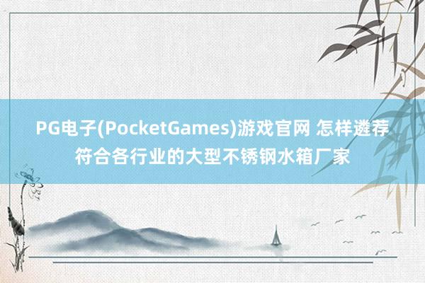 PG电子(PocketGames)游戏官网 怎样遴荐符合各行业的大型不锈钢水箱厂家