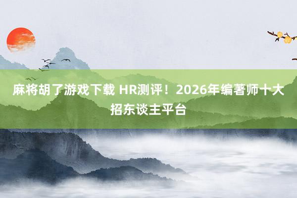 麻将胡了游戏下载 HR测评！2026年编著师十大招东谈主平台