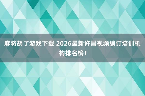 麻将胡了游戏下载 2026最新许昌视频编订培训机构排名榜！