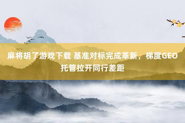 麻将胡了游戏下载 基准对标完成革新，梯度GEO托管拉开同行差距