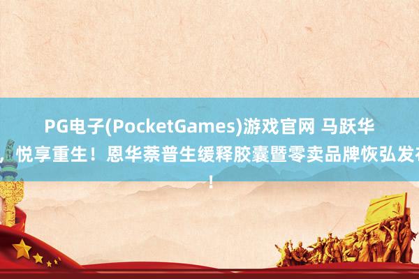 PG电子(PocketGames)游戏官网 马跃华章，悦享重生！恩华萘普生缓释胶囊暨零卖品牌恢弘发布！