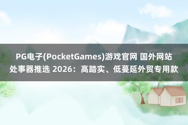 PG电子(PocketGames)游戏官网 国外网站处事器推选 2026：高踏实、低蔓延外贸专用款