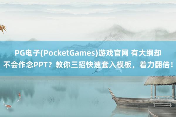 PG电子(PocketGames)游戏官网 有大纲却不会作念PPT？教你三招快速套入模板，着力翻倍！