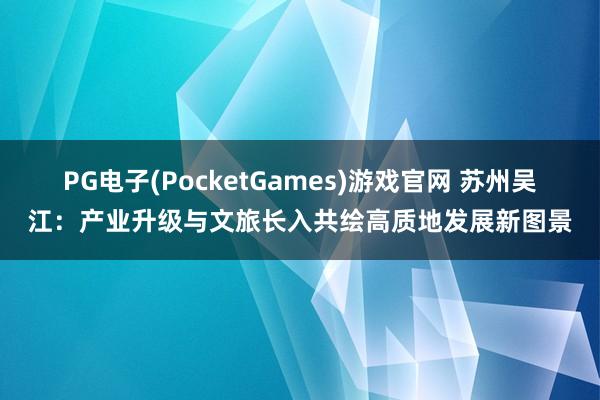 PG电子(PocketGames)游戏官网 苏州吴江：产业升级与文旅长入共绘高质地发展新图景