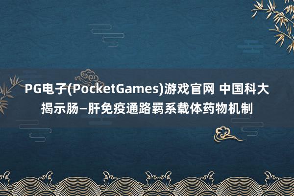 PG电子(PocketGames)游戏官网 中国科大揭示肠—肝免疫通路羁系载体药物机制