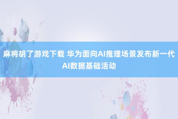 麻将胡了游戏下载 华为面向AI推理场景发布新一代AI数据基础活动