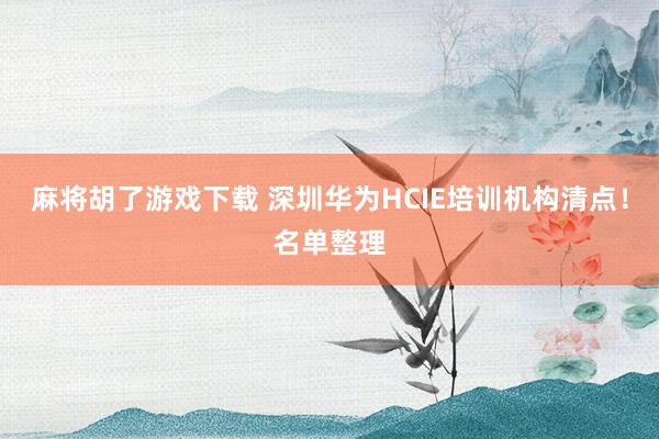 麻将胡了游戏下载 深圳华为HCIE培训机构清点！名单整理