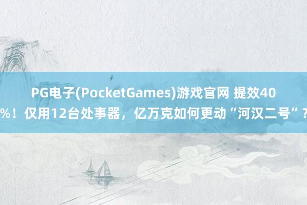 PG电子(PocketGames)游戏官网 提效40%！仅用12台处事器，亿万克如何更动“河汉二号”？