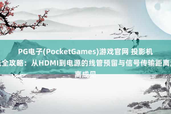 PG电子(PocketGames)游戏官网 投影机布线全攻略：从HDMI到电源的线管预留与信号传输距离成见
