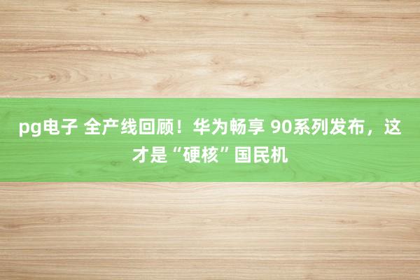 pg电子 全产线回顾！华为畅享 90系列发布，这才是“硬核”国民机