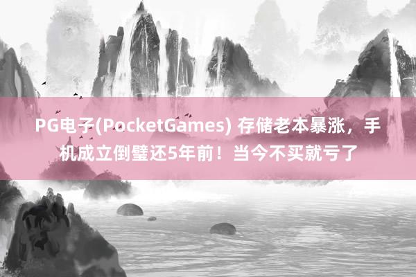 PG电子(PocketGames) 存储老本暴涨，手机成立倒璧还5年前！当今不买就亏了