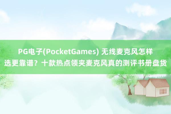 PG电子(PocketGames) 无线麦克风怎样选更靠谱？十款热点领夹麦克风真的测评书册盘货