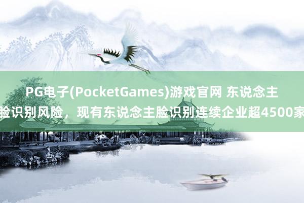PG电子(PocketGames)游戏官网 东说念主脸识别风险，现有东说念主脸识别连续企业超4500家