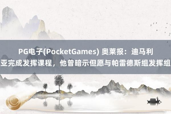 PG电子(PocketGames) 奥莱报：迪马利亚完成发挥课程，他曾暗示但愿与帕雷德斯组发挥组