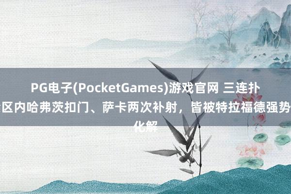PG电子(PocketGames)游戏官网 三连扑！禁区内哈弗茨扣门、萨卡两次补射，皆被特拉福德强势化解