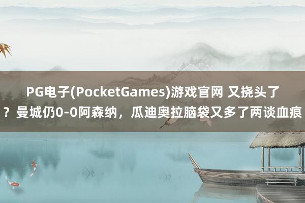 PG电子(PocketGames)游戏官网 又挠头了？曼城仍0-0阿森纳，<a href=