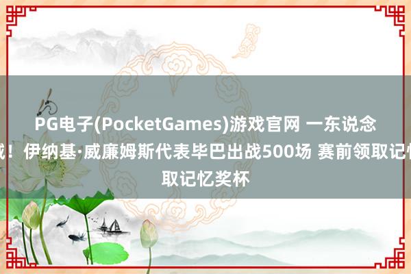 PG电子(PocketGames)游戏官网 一东说念主一城！伊纳基·威廉姆斯代表毕巴出战500场 赛前领取记忆奖杯