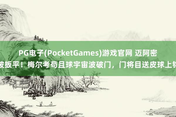 PG电子(PocketGames)游戏官网 迈阿密被扳平！梅尔考苟且球宇宙波破门，门将目送皮球上钩