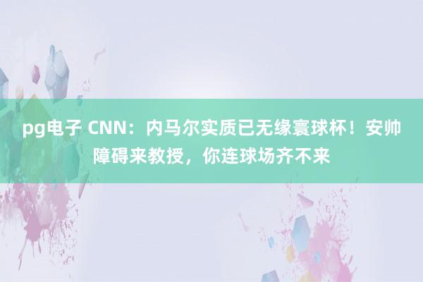 pg电子 CNN：内马尔实质已无缘寰球杯！安帅障碍来教授，你连球场齐不来