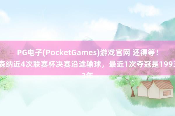 PG电子(PocketGames)游戏官网 还得等！阿森纳近4次联赛杯决赛沿途输球，最近1次夺冠是1993年