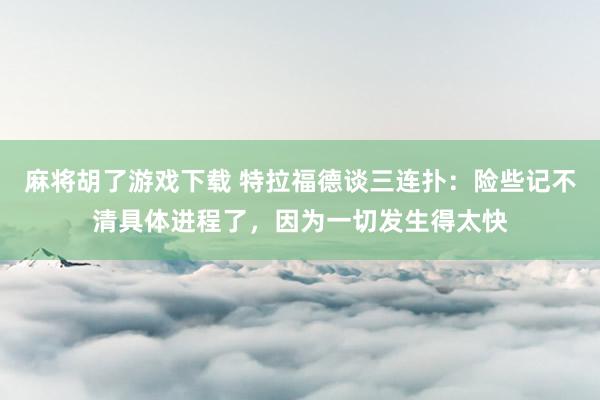 麻将胡了游戏下载 特拉福德谈三连扑：险些记不清具体进程了，因为一切发生得太快