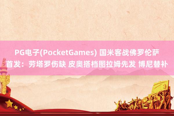 PG电子(PocketGames) 国米客战佛罗伦萨首发：劳塔罗伤缺 皮奥搭档图拉姆先发 博尼替补