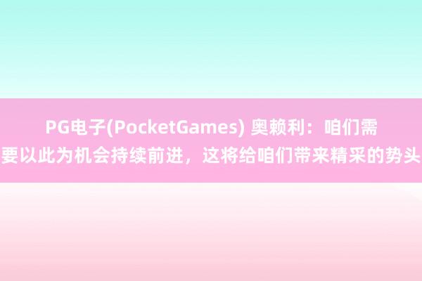 PG电子(PocketGames) 奥赖利：咱们需要以此为机会持续前进，这将给咱们带来精采的势头